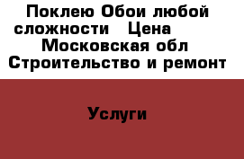 Поклею Обои любой сложности › Цена ­ 250 - Московская обл. Строительство и ремонт » Услуги   